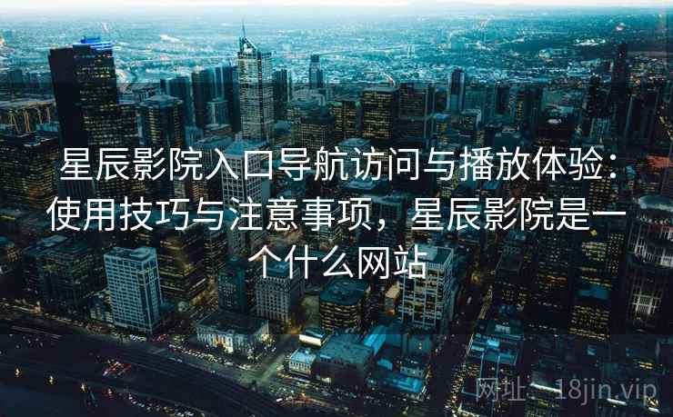 星辰影院入口导航访问与播放体验：使用技巧与注意事项，星辰影院是一个什么网站  第2张