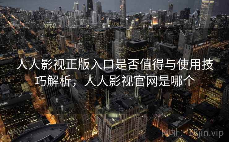 人人影视正版入口是否值得与使用技巧解析，人人影视官网是哪个