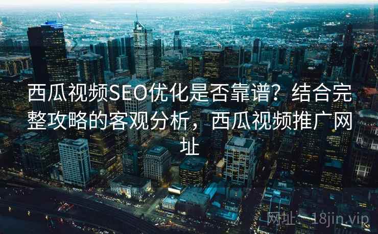 西瓜视频SEO优化是否靠谱？结合完整攻略的客观分析，西瓜视频推广网址  第1张