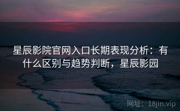 星辰影院官网入口长期表现分析：有什么区别与趋势判断，星辰影园  第1张