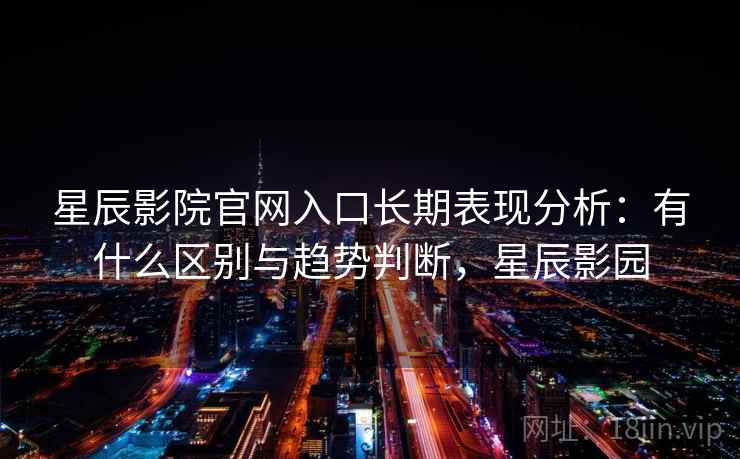 星辰影院官网入口长期表现分析：有什么区别与趋势判断，星辰影园  第2张