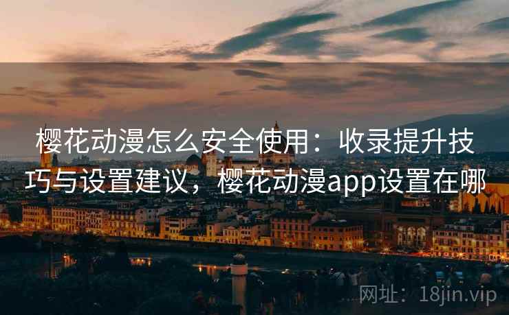 樱花动漫怎么安全使用：收录提升技巧与设置建议，樱花动漫app设置在哪  第1张