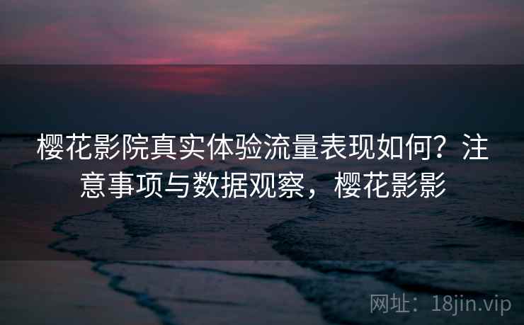 樱花影院真实体验流量表现如何？注意事项与数据观察，樱花影影  第1张