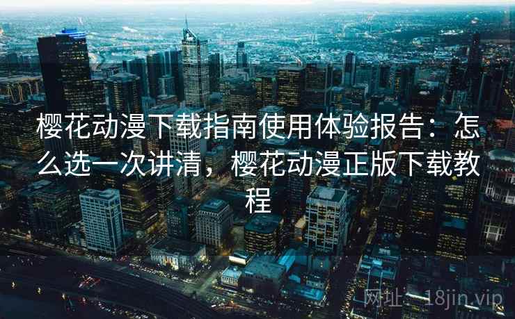 樱花动漫下载指南使用体验报告：怎么选一次讲清，樱花动漫正版下载教程  第2张