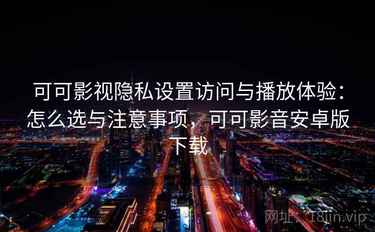 可可影视隐私设置访问与播放体验：怎么选与注意事项，可可影音安卓版下载  第2张