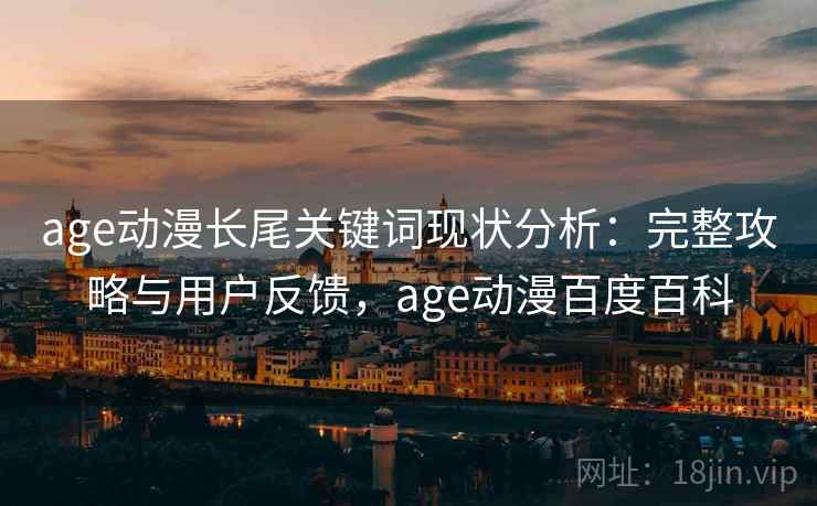 age动漫长尾关键词现状分析：完整攻略与用户反馈，age动漫百度百科  第1张