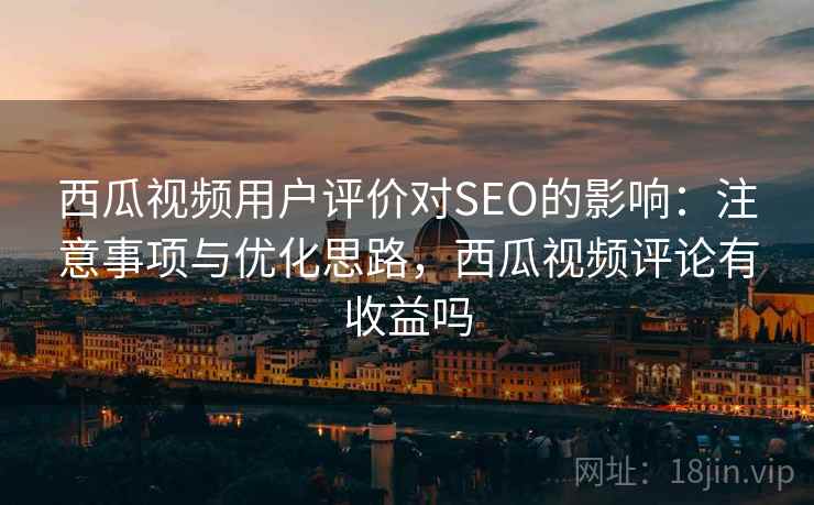 西瓜视频用户评价对SEO的影响：注意事项与优化思路，西瓜视频评论有收益吗
