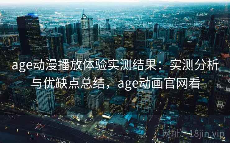 age动漫播放体验实测结果：实测分析与优缺点总结，age动画官网看  第2张