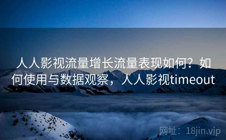 人人影视流量增长流量表现如何？如何使用与数据观察，人人影视timeout