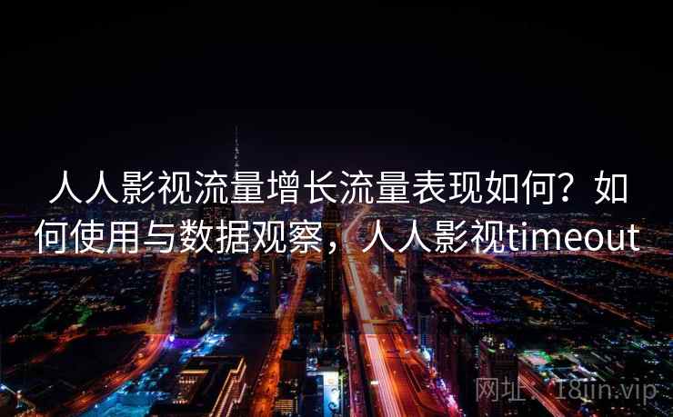 人人影视流量增长流量表现如何？如何使用与数据观察，人人影视timeout  第2张