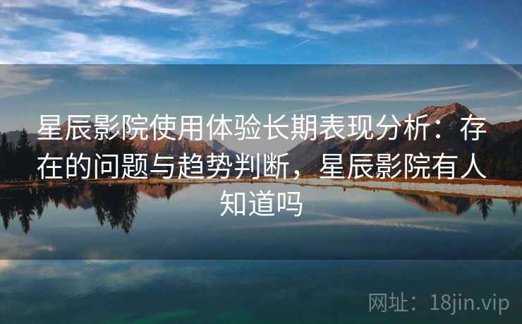 星辰影院使用体验长期表现分析：存在的问题与趋势判断，星辰影院有人知道吗  第2张