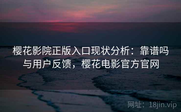 樱花影院正版入口现状分析：靠谱吗与用户反馈，樱花电影官方官网