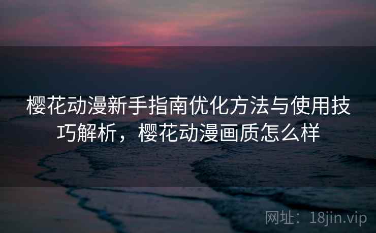 樱花动漫新手指南优化方法与使用技巧解析，樱花动漫画质怎么样