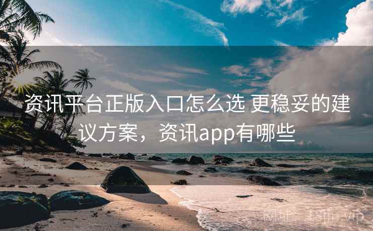 资讯平台正版入口怎么选 更稳妥的建议方案，资讯app有哪些
