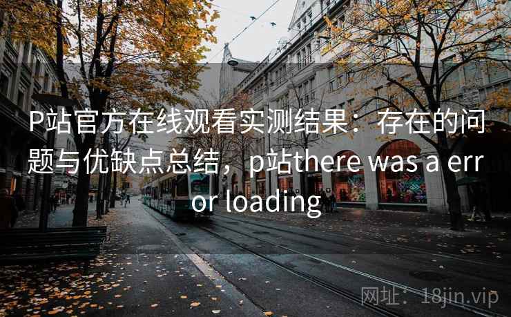 P站官方在线观看实测结果：存在的问题与优缺点总结，p站there was a error loading