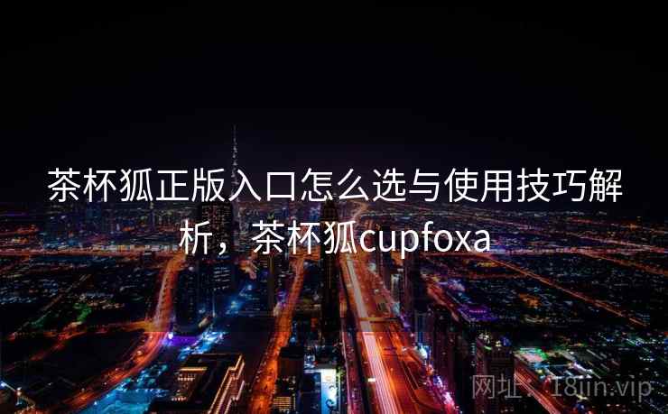 茶杯狐正版入口怎么选与使用技巧解析,茶杯狐cupfoxa 第1张 茶杯狐正版入口怎么选与使用技巧解析,茶杯狐cupfoxa 第1张