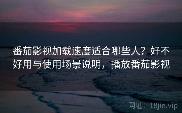 番茄影视加载速度适合哪些人？好不好用与使用场景说明，播放番茄影视