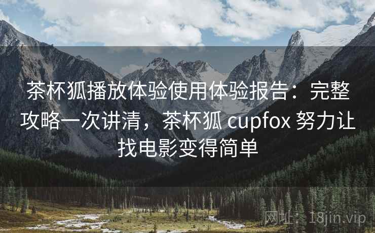 茶杯狐播放体验使用体验报告:完整攻略一次讲清,茶杯狐 cupfox 努力让找电影变得简单 第2张 茶杯狐播放体验使用体验报告:完整攻略一次讲清,茶杯狐 cupfox 努力让找电影变得简单 第2张