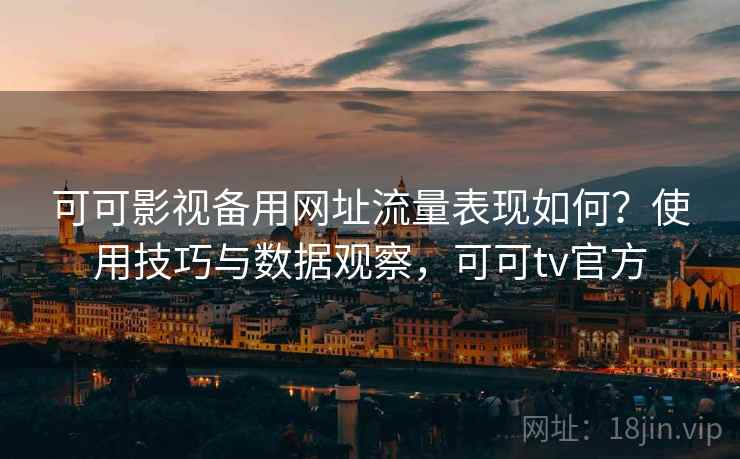可可影视备用网址流量表现如何？使用技巧与数据观察，可可tv官方