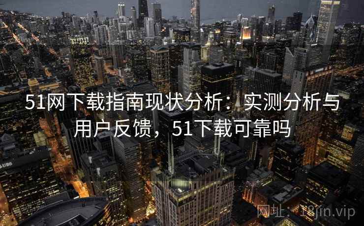 51网下载指南现状分析：实测分析与用户反馈，51下载可靠吗  第1张
