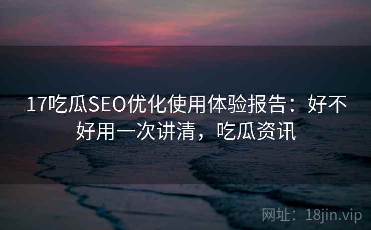 17吃瓜SEO优化使用体验报告:好不好用一次讲清,吃瓜资讯 第2张 17吃瓜SEO优化使用体验报告:好不好用一次讲清,吃瓜资讯 第2张