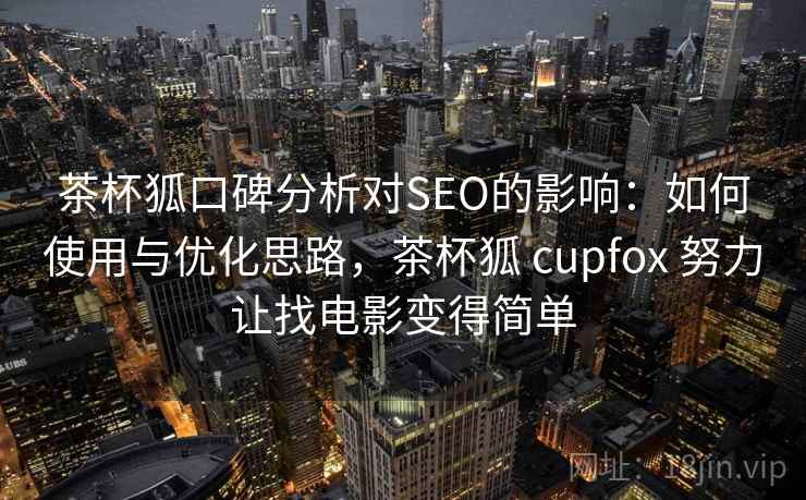茶杯狐口碑分析对SEO的影响：如何使用与优化思路，茶杯狐 cupfox 努力让找电影变得简单
