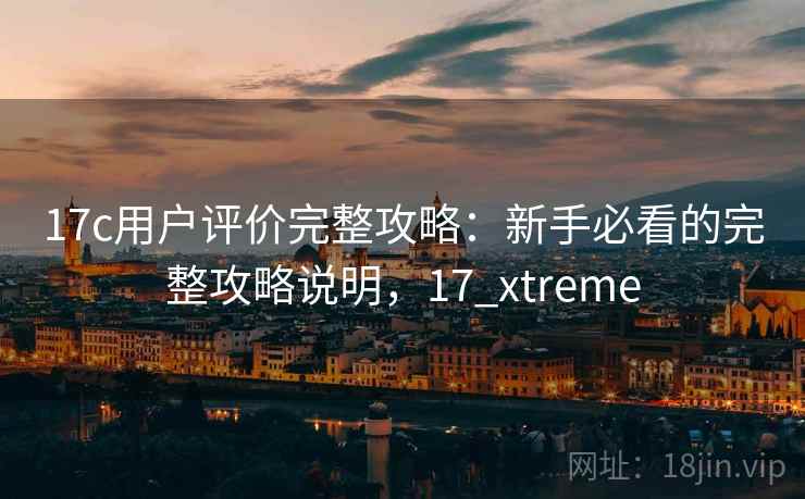 17c用户评价完整攻略:新手必看的完整攻略说明,17_xtreme 第1张 17c用户评价完整攻略:新手必看的完整攻略说明,17_xtreme 第1张