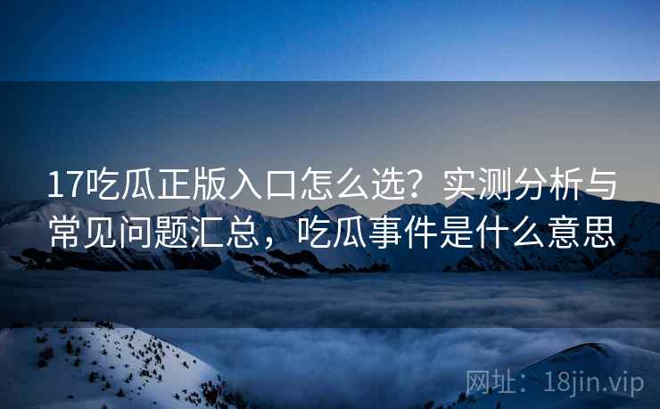 17吃瓜正版入口怎么选？实测分析与常见问题汇总，吃瓜事件是什么意思  第2张