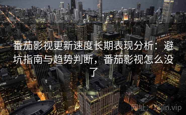 番茄影视更新速度长期表现分析：避坑指南与趋势判断，番茄影视怎么没了  第2张