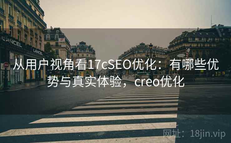 从用户视角看17cSEO优化：有哪些优势与真实体验，creo优化  第1张
