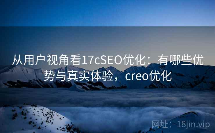 从用户视角看17cSEO优化：有哪些优势与真实体验，creo优化  第2张