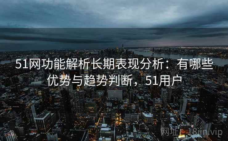 51网功能解析长期表现分析:有哪些优势与趋势判断,51用户 第1张 51网功能解析长期表现分析:有哪些优势与趋势判断,51用户 第1张
