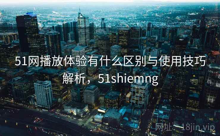 51网播放体验有什么区别与使用技巧解析，51shiemng  第2张