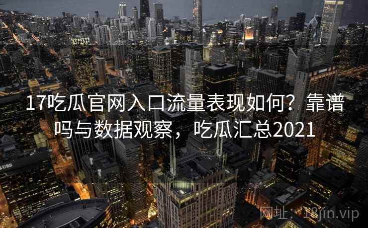 17吃瓜官网入口流量表现如何？靠谱吗与数据观察，吃瓜汇总2021  第1张