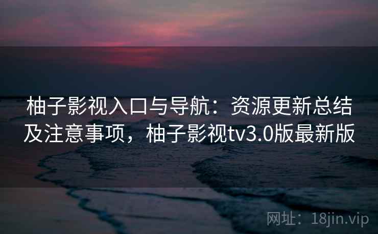 柚子影视入口与导航：资源更新总结及注意事项，柚子影视tv3.0版最新版  第2张