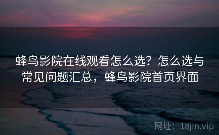 蜂鸟影院在线观看怎么选？怎么选与常见问题汇总，蜂鸟影院首页界面  第1张
