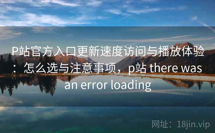 P站官方入口更新速度访问与播放体验:怎么选与注意事项,p站 there was an error loading 第1张 P站官方入口更新速度访问与播放体验:怎么选与注意事项,p站 there was an error loading 第1张