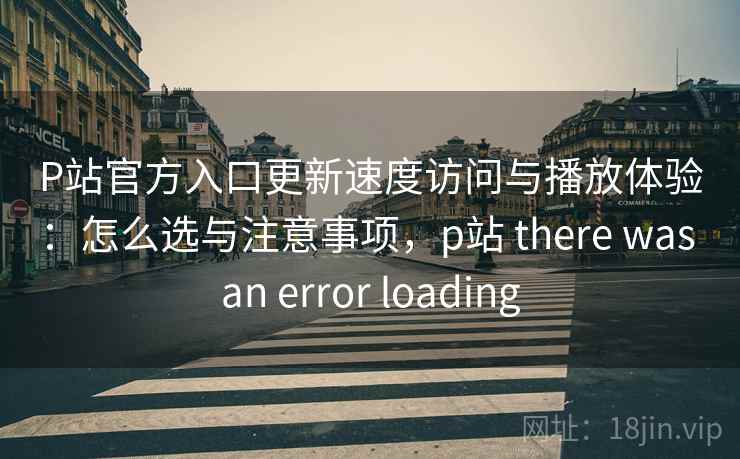 P站官方入口更新速度访问与播放体验:怎么选与注意事项,p站 there was an error loading 第2张 P站官方入口更新速度访问与播放体验:怎么选与注意事项,p站 there was an error loading 第2张