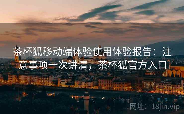 茶杯狐移动端体验使用体验报告：注意事项一次讲清，茶杯狐官方入口  第2张
