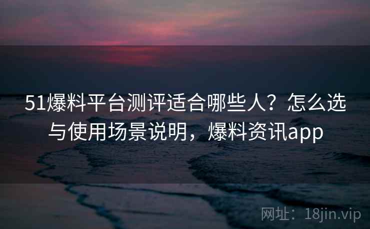 51爆料平台测评适合哪些人?怎么选与使用场景说明,爆料资讯app 第1张 51爆料平台测评适合哪些人?怎么选与使用场景说明,爆料资讯app 第1张