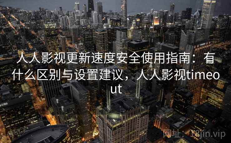人人影视更新速度安全使用指南:有什么区别与设置建议,人人影视timeout 第1张 人人影视更新速度安全使用指南:有什么区别与设置建议,人人影视timeout 第1张