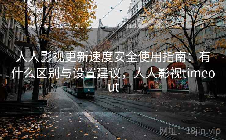 人人影视更新速度安全使用指南:有什么区别与设置建议,人人影视timeout 第2张 人人影视更新速度安全使用指南:有什么区别与设置建议,人人影视timeout 第2张