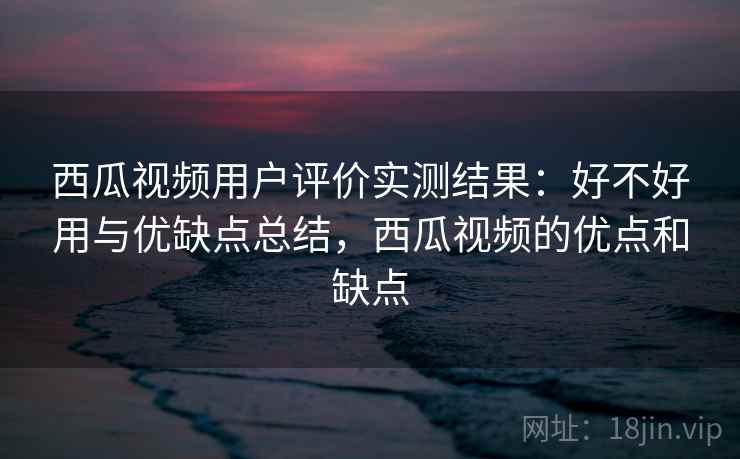 西瓜视频用户评价实测结果:好不好用与优缺点总结,西瓜视频的优点和缺点 第2张 西瓜视频用户评价实测结果:好不好用与优缺点总结,西瓜视频的优点和缺点 第2张
