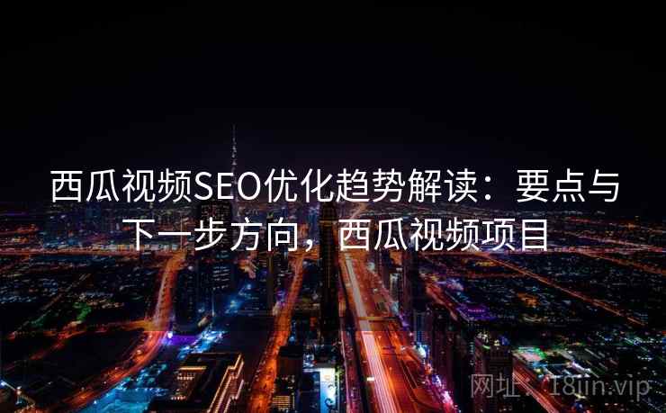 西瓜视频SEO优化趋势解读：要点与下一步方向，西瓜视频项目  第2张