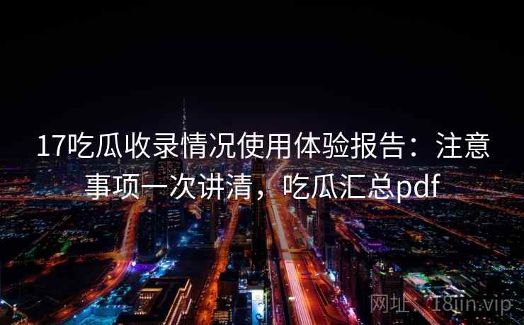 17吃瓜收录情况使用体验报告：注意事项一次讲清，吃瓜汇总pdf  第2张