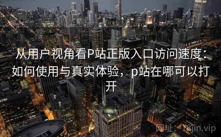 从用户视角看P站正版入口访问速度：如何使用与真实体验，p站在哪可以打开  第2张