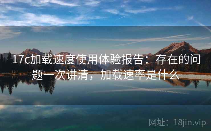 17c加载速度使用体验报告：存在的问题一次讲清，加载速率是什么  第2张