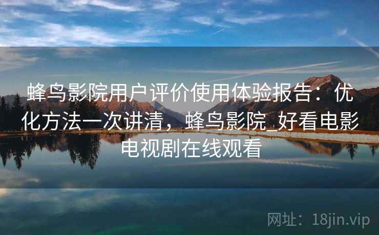 蜂鸟影院用户评价使用体验报告：优化方法一次讲清，蜂鸟影院_好看电影电视剧在线观看  第1张