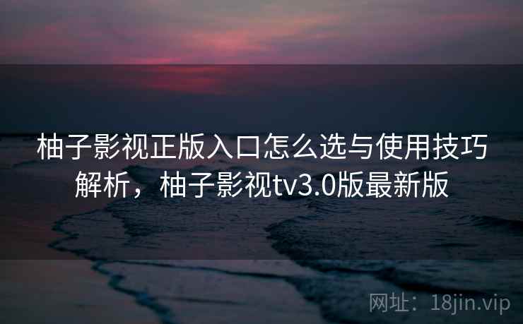 柚子影视正版入口怎么选与使用技巧解析，柚子影视tv3.0版最新版  第1张