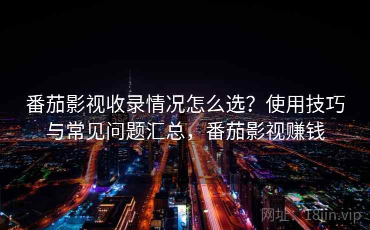 番茄影视收录情况怎么选？使用技巧与常见问题汇总，番茄影视赚钱  第2张